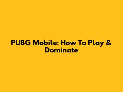 PUBG Mobile: How To Play & Dominate