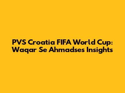 PVS Croatia FIFA World Cup: Waqar Se Ahmadse's Insights