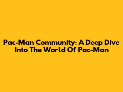 Pac-Man Community: A Deep Dive Into The World Of Pac-Man