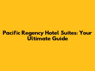 Pacific Regency Hotel Suites: Your Ultimate Guide