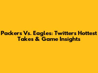Packers Vs. Eagles: Twitter's Hottest Takes & Game Insights