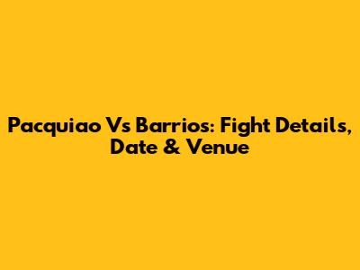 Pacquiao Vs Barrios: Fight Details, Date & Venue