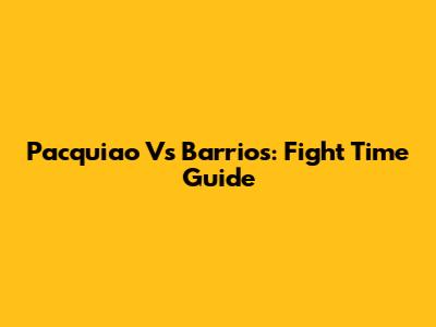 Pacquiao Vs Barrios: Fight Time Guide