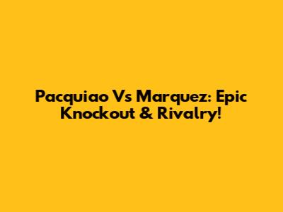 Pacquiao Vs Marquez: Epic Knockout & Rivalry!