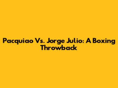 Pacquiao Vs. Jorge Julio: A Boxing Throwback