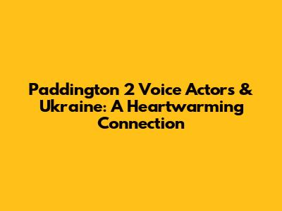 Paddington 2 Voice Actors & Ukraine: A Heartwarming Connection