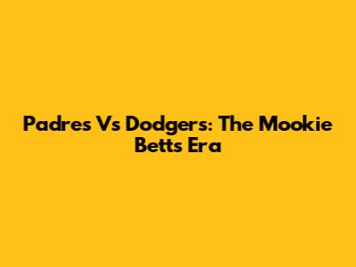 Padres Vs Dodgers: The Mookie Betts Era