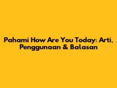 Pahami 'How Are You Today': Arti, Penggunaan & Balasan