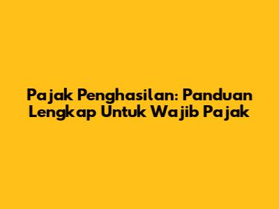 Pajak Penghasilan: Panduan Lengkap Untuk Wajib Pajak