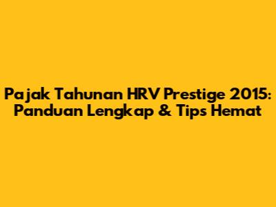 Pajak Tahunan HRV Prestige 2015: Panduan Lengkap & Tips Hemat