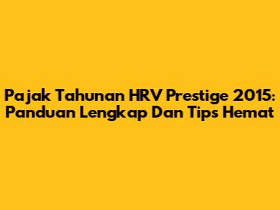 Pajak Tahunan HRV Prestige 2015: Panduan Lengkap Dan Tips Hemat