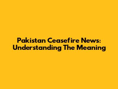 Pakistan Ceasefire News: Understanding The Meaning