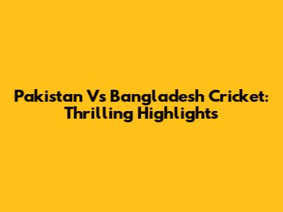 Pakistan Vs Bangladesh Cricket: Thrilling Highlights