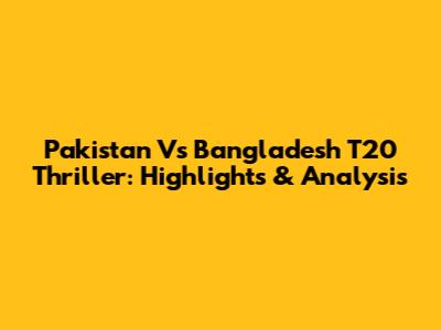 Pakistan Vs Bangladesh T20 Thriller: Highlights & Analysis