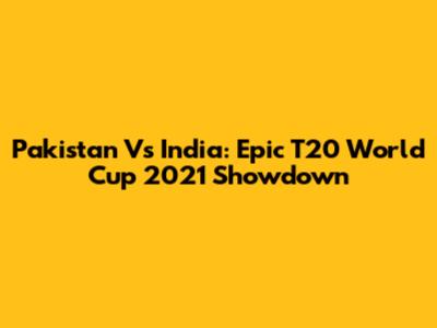 Pakistan Vs India: Epic T20 World Cup 2021 Showdown