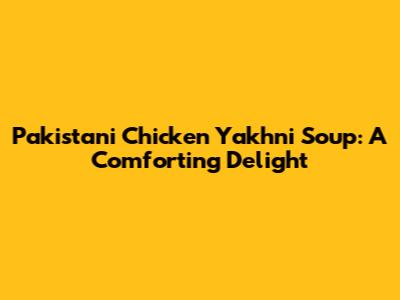 Pakistani Chicken Yakhni Soup: A Comforting Delight