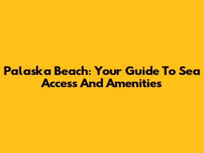 Palaska Beach: Your Guide To Sea Access And Amenities
