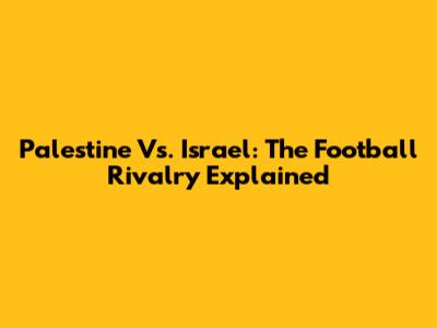Palestine Vs. Israel: The Football Rivalry Explained