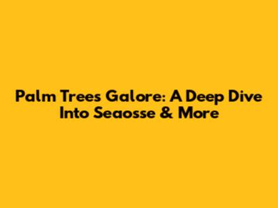 Palm Trees Galore: A Deep Dive Into Seaosse & More