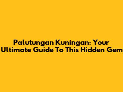 Palutungan Kuningan: Your Ultimate Guide To This Hidden Gem
