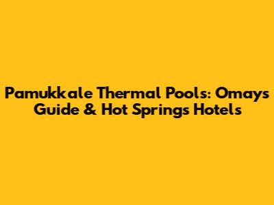 Pamukkale Thermal Pools: Omay's Guide & Hot Springs Hotels
