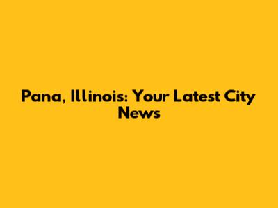 Pana, Illinois: Your Latest City News