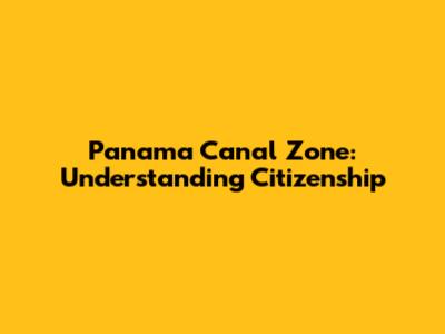 Panama Canal Zone: Understanding Citizenship