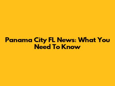 Panama City FL News: What You Need To Know