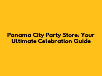 Panama City Party Store: Your Ultimate Celebration Guide