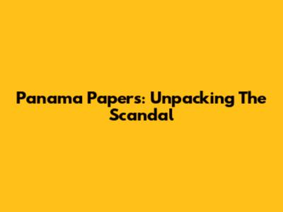 Panama Papers: Unpacking The Scandal
