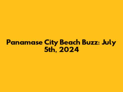 Panamase City Beach Buzz: July 5th, 2024