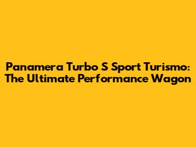 Panamera Turbo S Sport Turismo: The Ultimate Performance Wagon