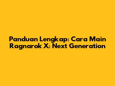 Panduan Lengkap: Cara Main Ragnarok X: Next Generation