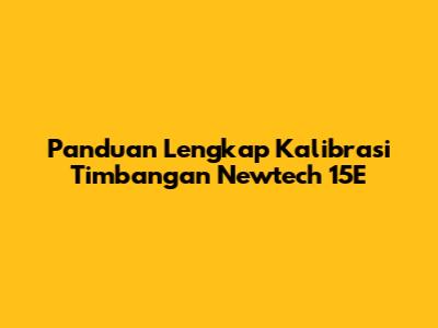 Panduan Lengkap Kalibrasi Timbangan Newtech 15E