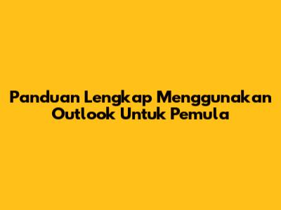 Panduan Lengkap Menggunakan Outlook Untuk Pemula