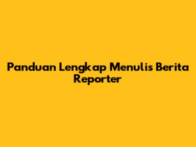 Panduan Lengkap Menulis Berita Reporter