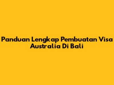 Panduan Lengkap Pembuatan Visa Australia Di Bali