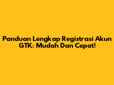 Panduan Lengkap Registrasi Akun GTK: Mudah Dan Cepat!