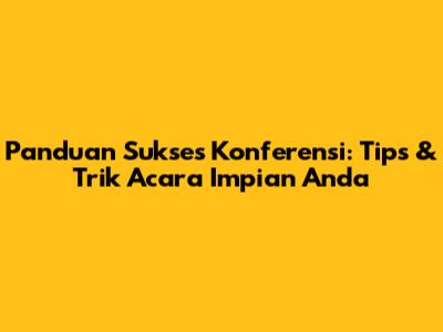 Panduan Sukses Konferensi: Tips & Trik Acara Impian Anda