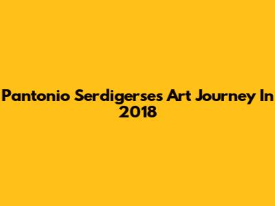 Pantonio Serdigerse's Art Journey In 2018