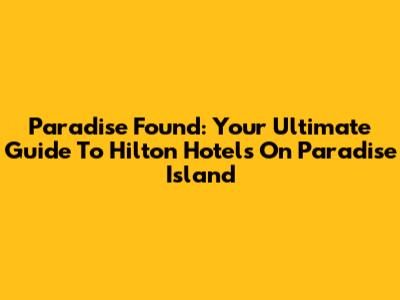 Paradise Found: Your Ultimate Guide To Hilton Hotels On Paradise Island