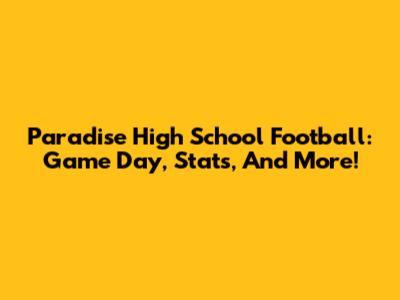 Paradise High School Football: Game Day, Stats, And More!