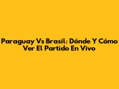 Paraguay Vs Brasil: Dónde Y Cómo Ver El Partido En Vivo