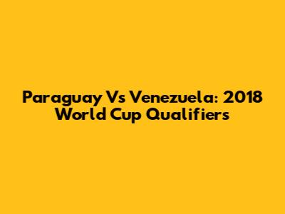 Paraguay Vs Venezuela: 2018 World Cup Qualifiers