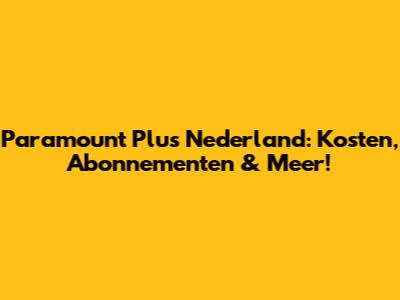 Paramount Plus Nederland: Kosten, Abonnementen & Meer!