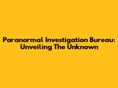 Paranormal Investigation Bureau: Unveiling The Unknown
