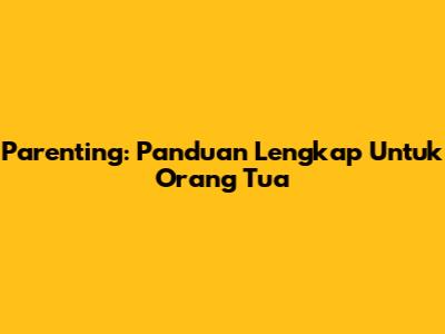 Parenting: Panduan Lengkap Untuk Orang Tua