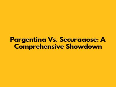 Pargentina Vs. Securaaose: A Comprehensive Showdown