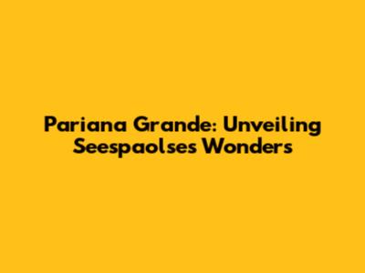 Pariana Grande: Unveiling Seespaolse's Wonders