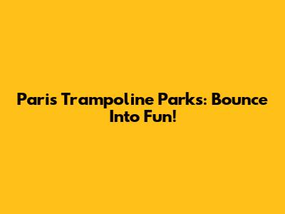 Paris Trampoline Parks: Bounce Into Fun!